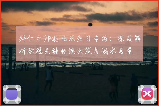 拜仁主帅孔帕尼生日专访：深度解析欧冠关键轮换决策与战术考量