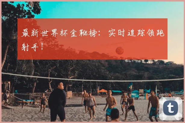 最新世界杯金靴榜:实时追踪领跑射手!