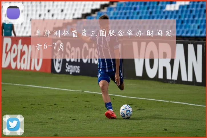 年非洲杯首度三国联合举办 时间定于6-7月