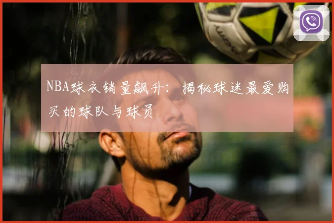 NBA球衣销量飙升：揭秘球迷最爱购买的球队与球员