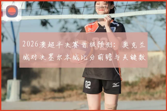 2026澳超半决赛晋级预测：奥克兰城对决墨尔本城比分前瞻与关键数据解析