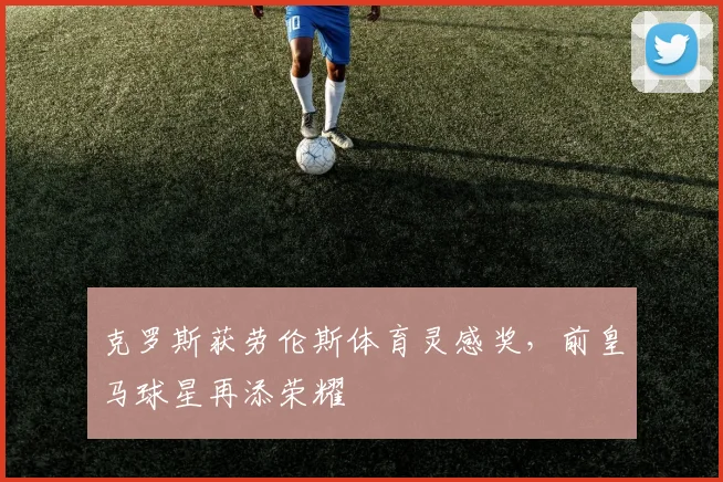 克罗斯获劳伦斯体育灵感奖,前皇马球星再添荣耀