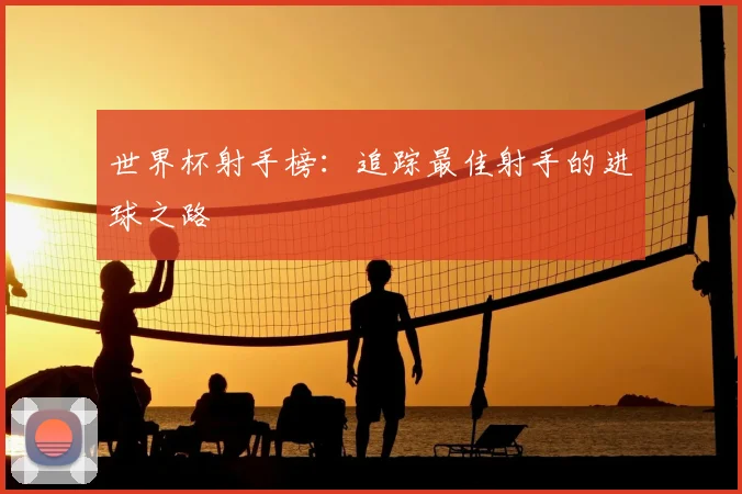 世界杯射手榜：追踪最佳射手的进球之路