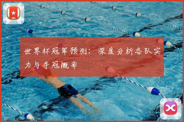 世界杯冠军预测：深度分析各队实力与夺冠概率