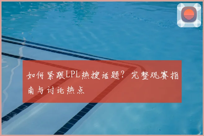 如何紧跟LPL热搜话题？完整观赛指南与讨论热点