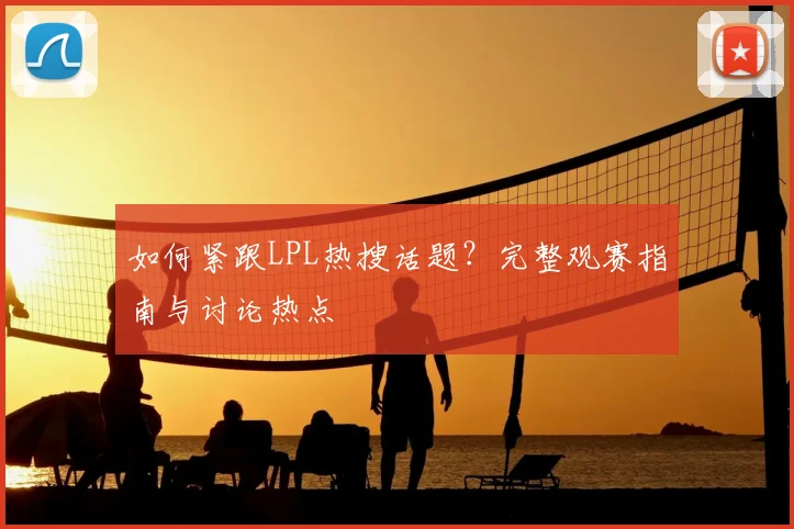 如何紧跟LPL热搜话题？完整观赛指南与讨论热点