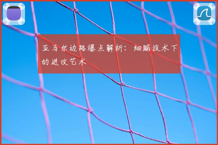 亚马尔边路爆点解析：细腻技术下的进攻艺术