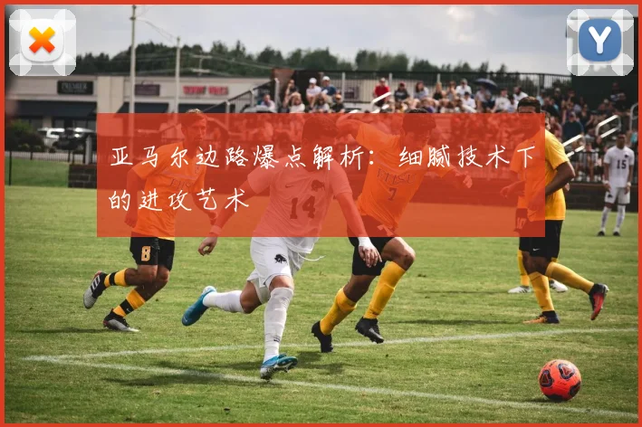 亚马尔边路爆点解析:细腻技术下的进攻艺术