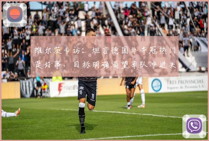维尔茨专访：坦言德国非夺冠热门是好事，目标明确渴望率队冲进决赛