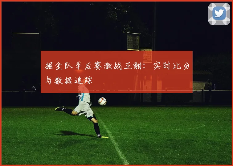 掘金队季后赛激战正酣：实时比分与数据追踪