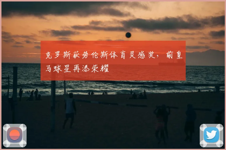 克罗斯获劳伦斯体育灵感奖，前皇马球星再添荣耀