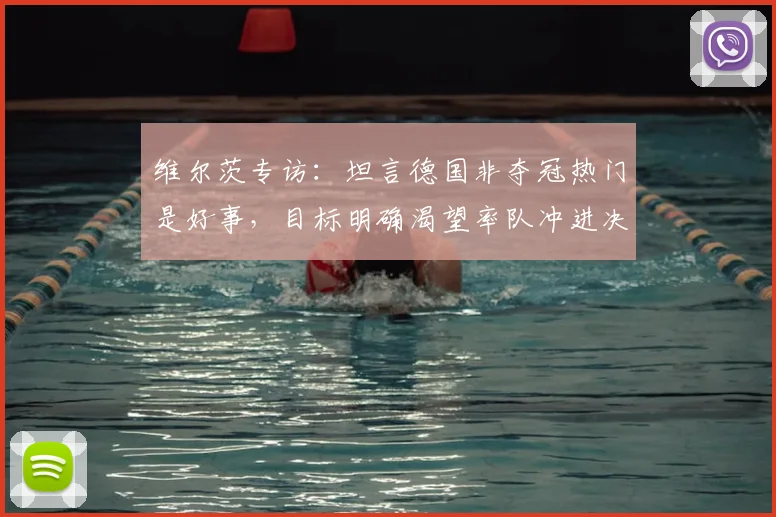 维尔茨专访：坦言德国非夺冠热门是好事，目标明确渴望率队冲进决赛