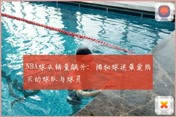 NBA球衣销量飙升：揭秘球迷最爱购买的球队与球员