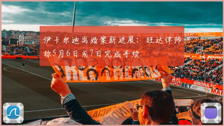 伊卡尔迪离婚案新进展：旺达律师称5月6日或7日完成手续