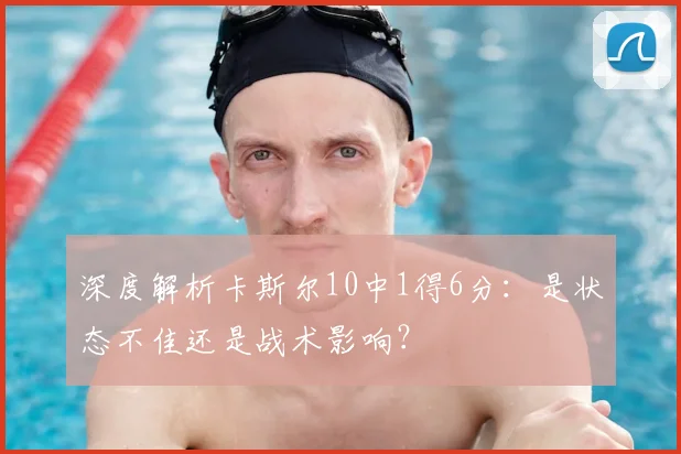 深度解析卡斯尔10中1得6分：是状态不佳还是战术影响？